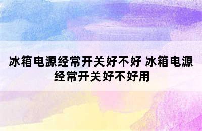 冰箱电源经常开关好不好 冰箱电源经常开关好不好用